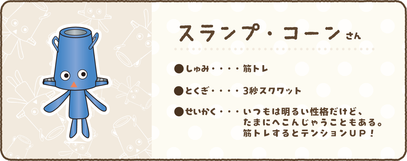 【スランプ・コーンさん】●しゅみ…筋トレ　●とくぎ…3秒スクワット　●せいかく…いつもは明るい性格だけど、たまにへこんじゃうこともある。筋トレするとテンションUP！
    