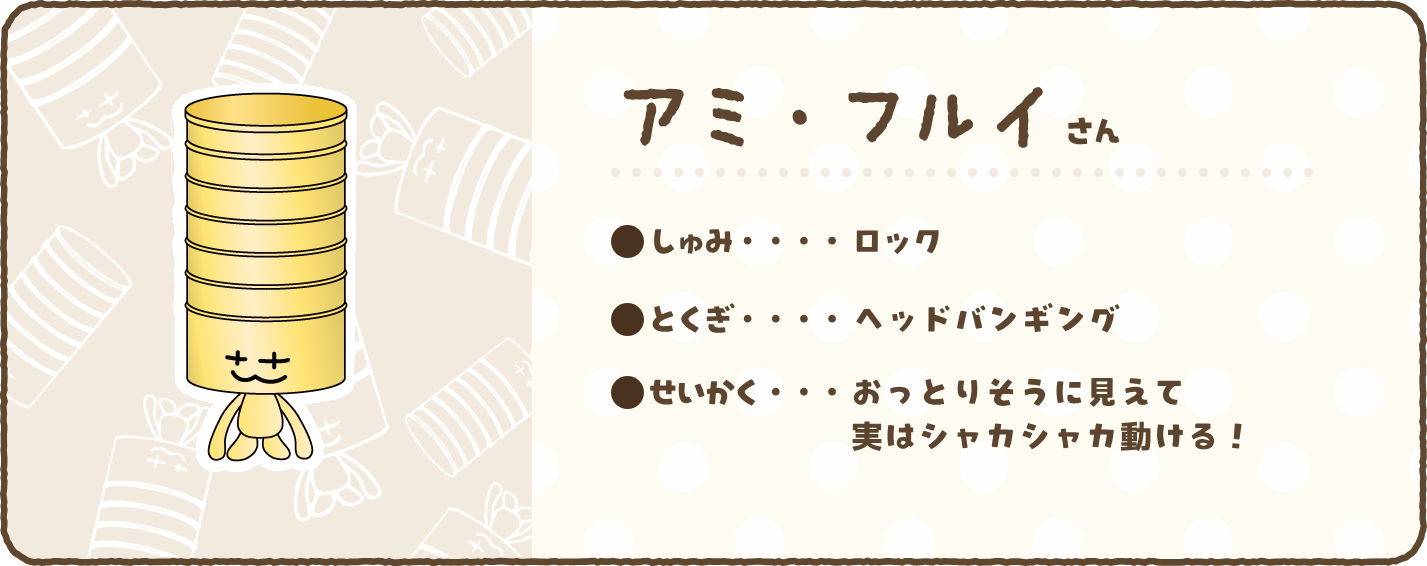 【アミ・フルイさん】●しゅみ…ロック　●とくぎ…ヘッドバンキング　●せいかく…おっとりそうに見えて実はシャカシャカ動ける！